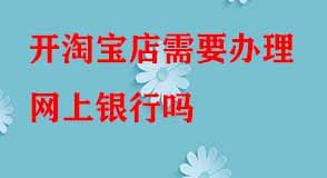 開(kāi)淘寶店需要辦理網(wǎng)上銀行嗎