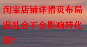 淘寶店鋪詳情頁布局混亂會不會影響轉化率