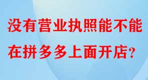 沒有營(yíng)業(yè)執(zhí)照能不能在拼多多上面開店